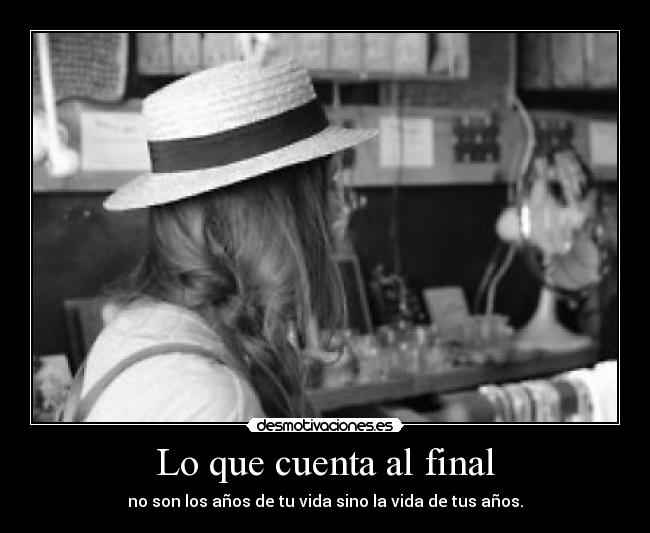 Lo que cuenta al final - no son los años de tu vida sino la vida de tus años.