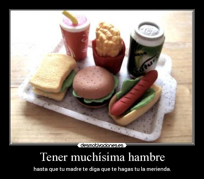 Tener muchísima hambre - hasta que tu madre te diga que te hagas tu la merienda.