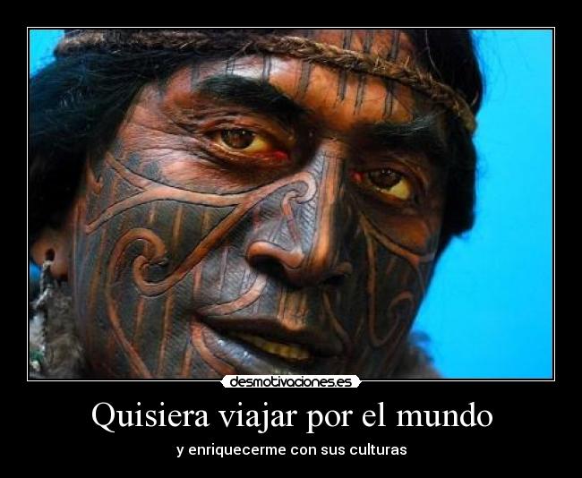 Quisiera viajar por el mundo - y enriquecerme con sus culturas