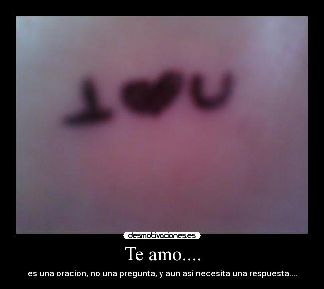 Te amo.... - es una oracion, no una pregunta, y aun asi necesita una respuesta....