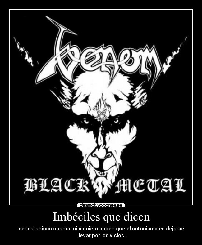 Imbéciles que dicen - ser satánicos cuando ni siquiera saben que el satanismo es dejarse
llevar por los vicios.