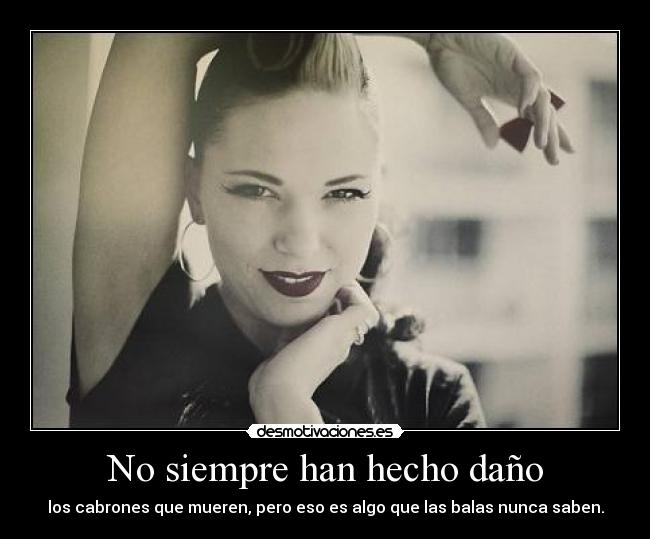 No siempre han hecho daño - los cabrones que mueren, pero eso es algo que las balas nunca saben.