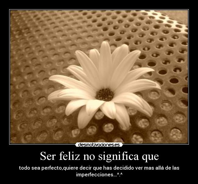 Ser feliz no significa que - todo sea perfecto,quiere decir que has decidido ver mas allá de las imperfecciones...^.^