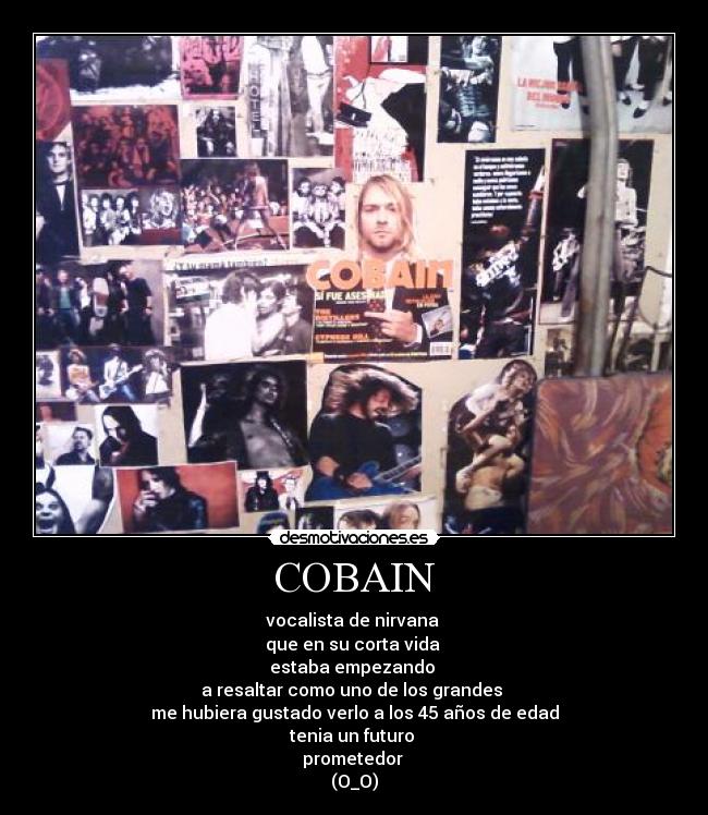 COBAIN - vocalista de nirvana
que en su corta vida
estaba empezando
a resaltar como uno de los grandes
me hubiera gustado verlo a los 45 años de edad
tenia un futuro
prometedor
(O_O)