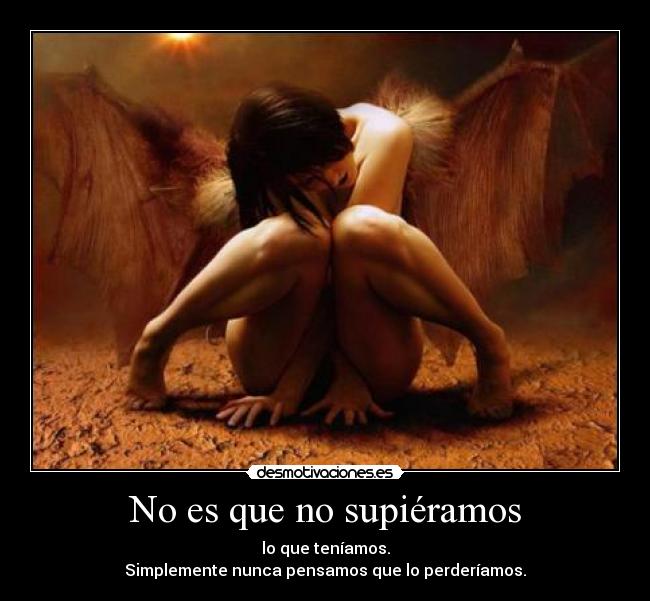 No es que no supiéramos - lo que teníamos.
Simplemente nunca pensamos que lo perderíamos.