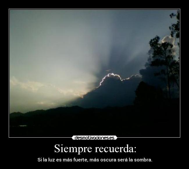 Siempre recuerda: - Si la luz es más fuerte, más oscura será la sombra.
