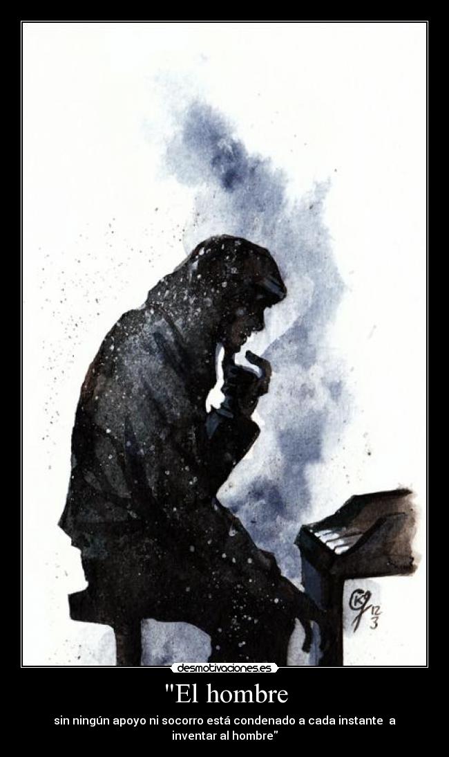 El hombre - sin ningún apoyo ni socorro está condenado a cada instante  a inventar al hombre
