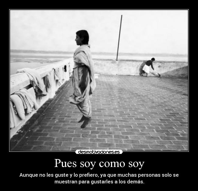 Pues soy como soy - Aunque no les guste y lo prefiero, ya que muchas personas solo se
muestran para gustarles a los demás.