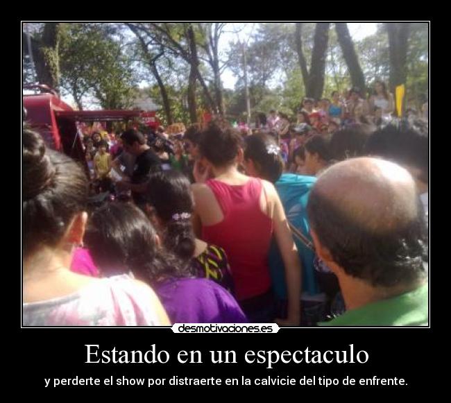 Estando en un espectaculo - y perderte el show por distraerte en la calvicie del tipo de enfrente.
