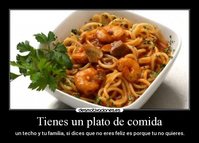 Tienes un plato de comida - un techo y tu familia, si dices que no eres feliz es porque tu no quieres.