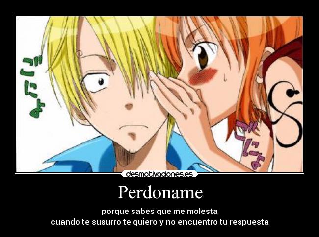 Perdoname - porque sabes que me molesta
cuando te susurro te quiero y no encuentro tu respuesta