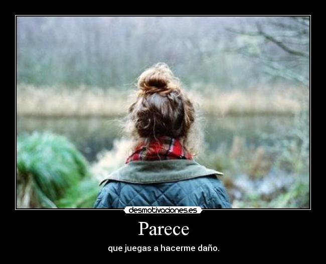 Parece - que juegas a hacerme daño.