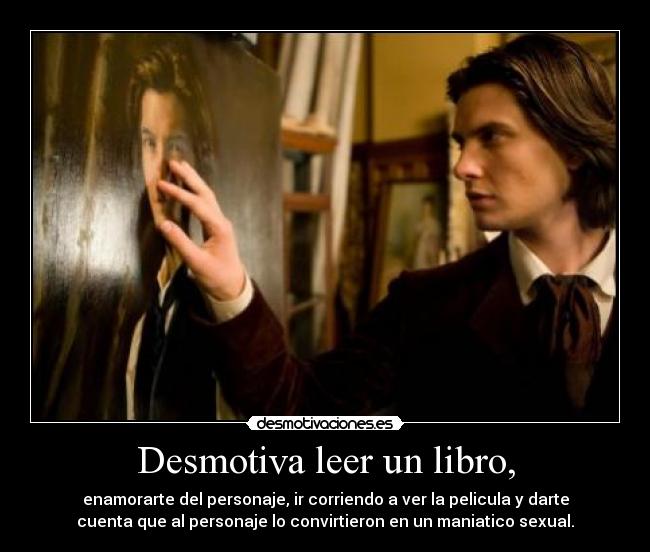 Desmotiva leer un libro, - enamorarte del personaje, ir corriendo a ver la pelicula y darte
cuenta que al personaje lo convirtieron en un maniatico sexual.