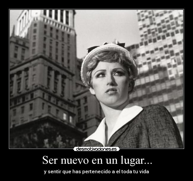 Ser nuevo en un lugar... - y sentir que has pertenecido a el toda tu vida