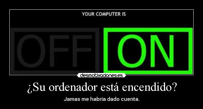 ¿Su ordenador está encendido? - Jamas me habría dado cuenta.