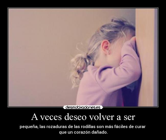 A veces deseo volver a ser - pequeña, las rozaduras de las rodillas son más fáciles de curar
que un corazón dañado.