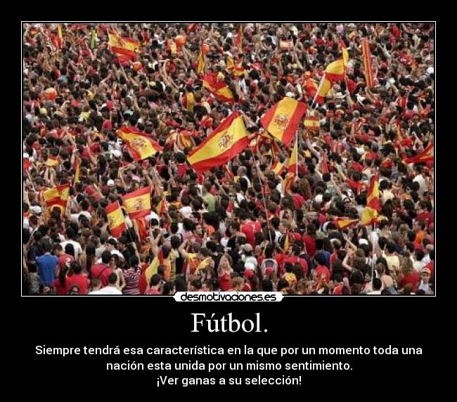 Fútbol. - Siempre tendrá esa característica en la que por un momento toda una
nación esta unida por un mismo sentimiento.
¡Ver ganas a su selección!