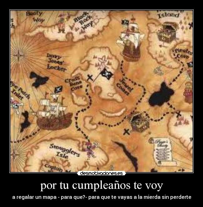 por tu cumpleaños te voy - a regalar un mapa - para que?- para que te vayas a la mierda sin perderte