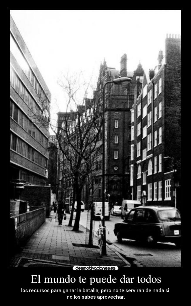 El mundo te puede dar todos - los recursos para ganar la batalla, pero no te servirán de nada si
no los sabes aprovechar.