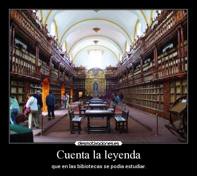 Cuenta la leyenda - que en las bibiotecas se podia estudiar.