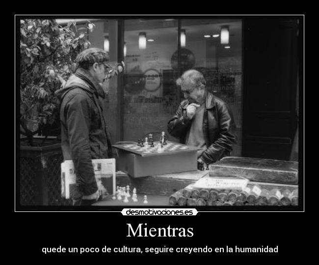 Mientras - quede un poco de cultura, seguire creyendo en la humanidad