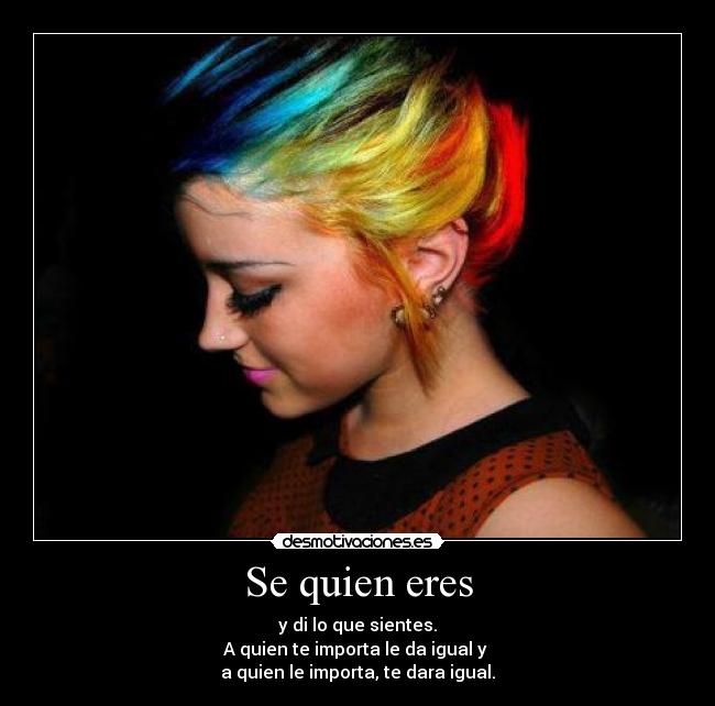 Se quien eres - y di lo que sientes.
A quien te importa le da igual y 
a quien le importa, te dara igual.