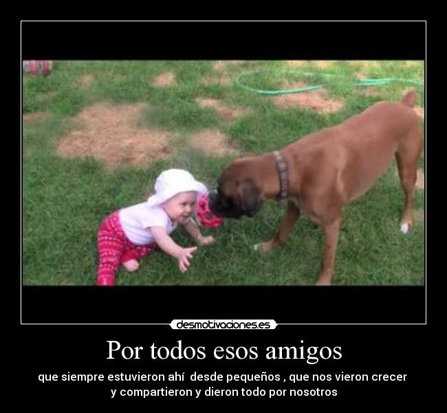 Por todos esos amigos - que siempre estuvieron ahí  desde pequeños , que nos vieron crecer 
y compartieron y dieron todo por nosotros