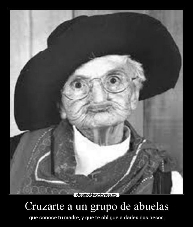 Cruzarte a un grupo de abuelas - que conoce tu madre, y que te obligue a darles dos besos.