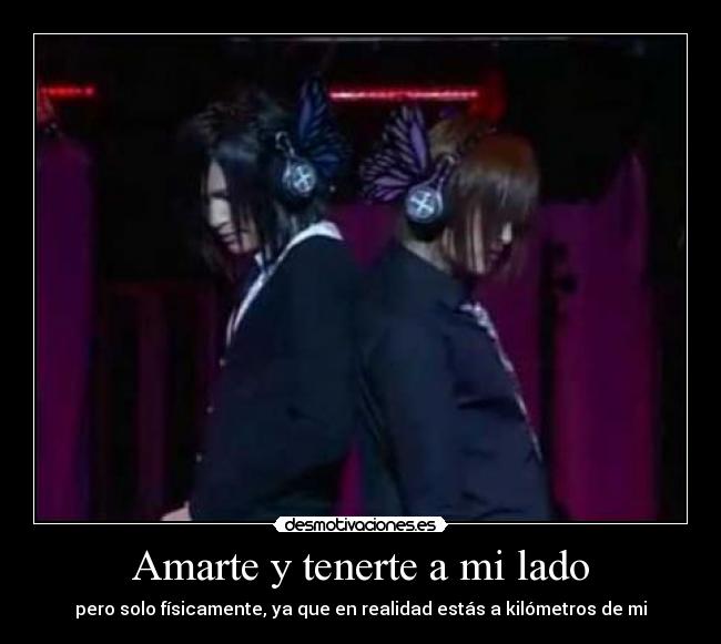 Amarte y tenerte a mi lado - pero solo físicamente, ya que en realidad estás a kilómetros de mi