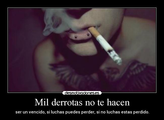 Mil derrotas no te hacen - ser un vencido, si luchas puedes perder, si no luchas estas perdido.
