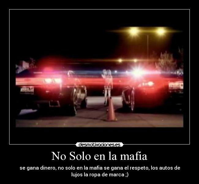 No Solo en la mafia - se gana dinero, no solo en la mafia se gana el respeto, los autos de
lujos la ropa de marca ;)