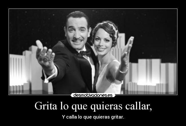 Grita lo que quieras callar, - Y calla lo que quieras gritar.