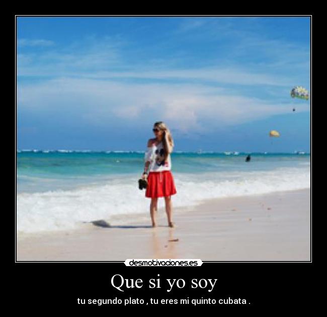 Que si yo soy - tu segundo plato , tu eres mi quinto cubata .