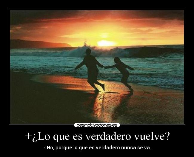 +¿Lo que es verdadero vuelve? - - No, porque lo que es verdadero nunca se va.