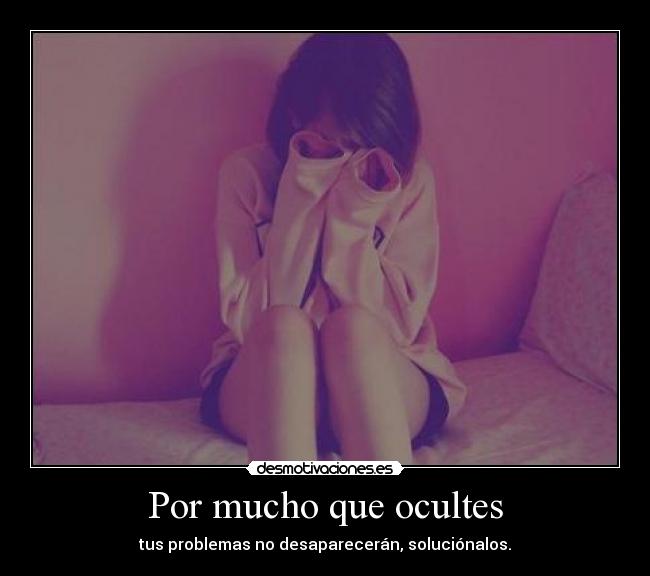 Por mucho que ocultes - tus problemas no desaparecerán, soluciónalos.