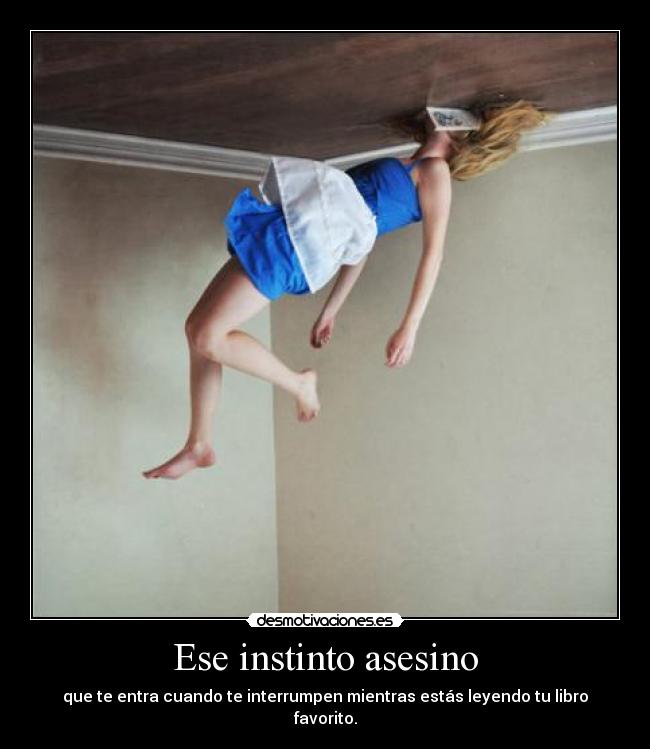 Ese instinto asesino - que te entra cuando te interrumpen mientras estás leyendo tu libro favorito.