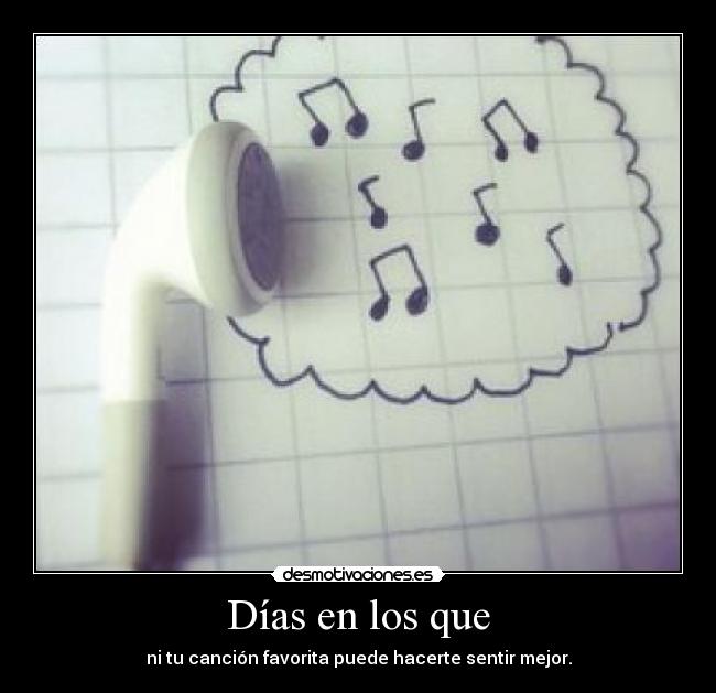 Días en los que - ni tu canción favorita puede hacerte sentir mejor.