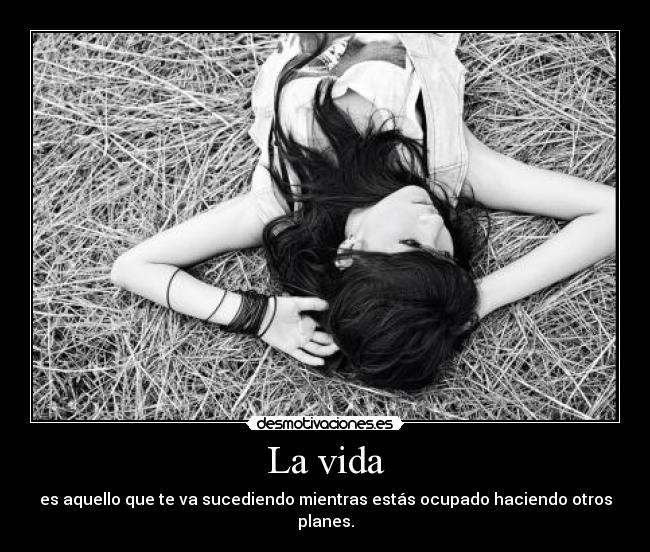 La vida - es aquello que te va sucediendo mientras estás ocupado haciendo otros planes.