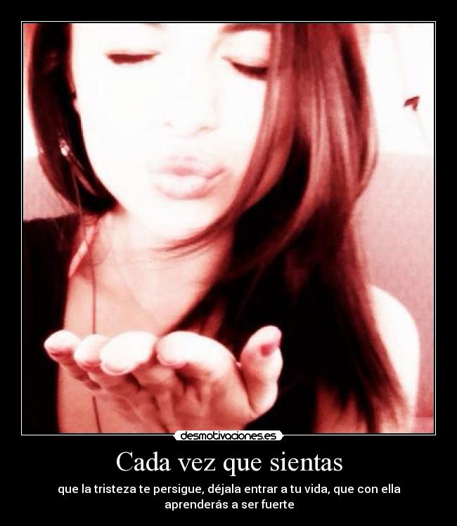 Cada vez que sientas - que la tristeza te persigue, déjala entrar a tu vida, que con ella aprenderás a ser fuerte