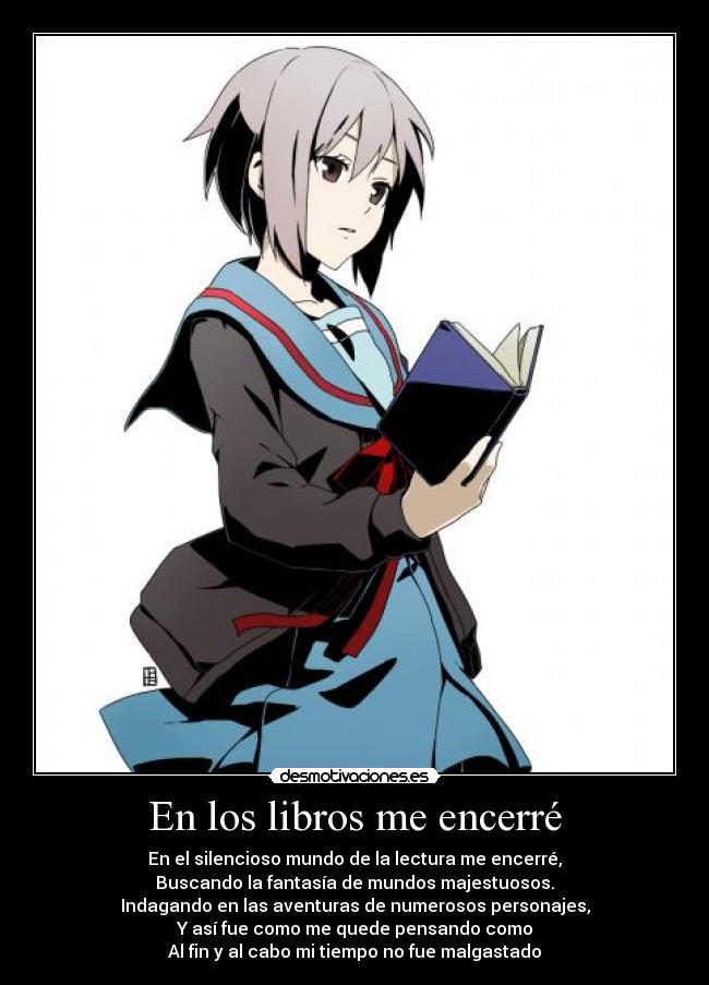 En los libros me encerré - En el silencioso mundo de la lectura me encerré,
Buscando la fantasía de mundos majestuosos.
Indagando en las aventuras de numerosos personajes,
Y así fue como me quede pensando como
Al fin y al cabo mi tiempo no fue malgastado