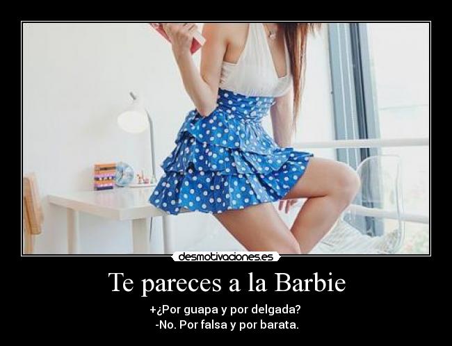 Te pareces a la Barbie - +¿Por guapa y por delgada? 
-No. Por falsa y por barata.