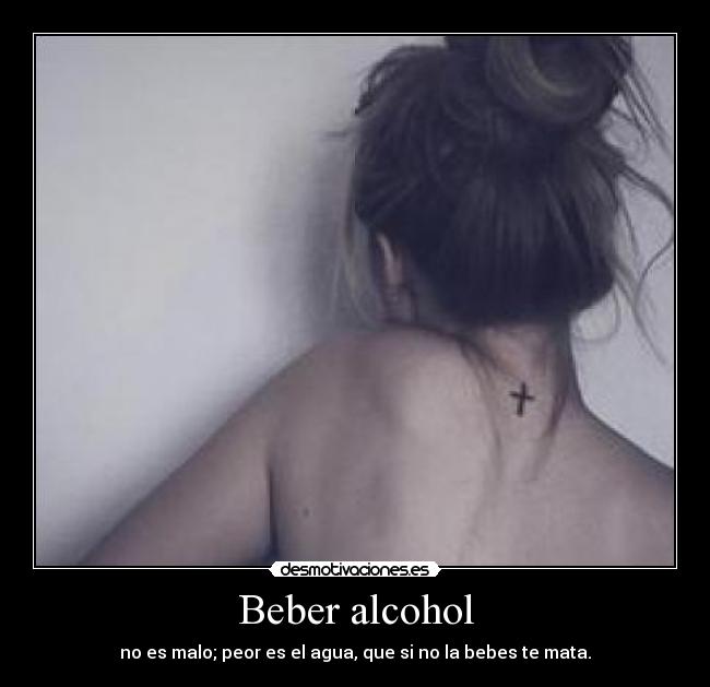 Beber alcohol - no es malo; peor es el agua, que si no la bebes te mata.