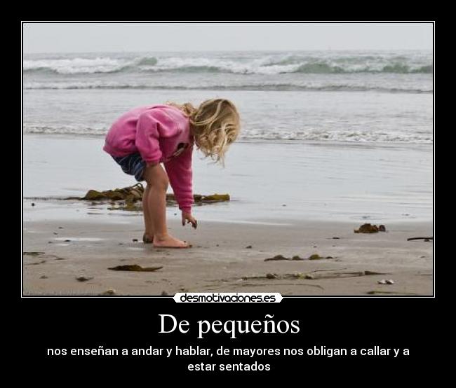De pequeños - nos enseñan a andar y hablar, de mayores nos obligan a callar y a estar sentados