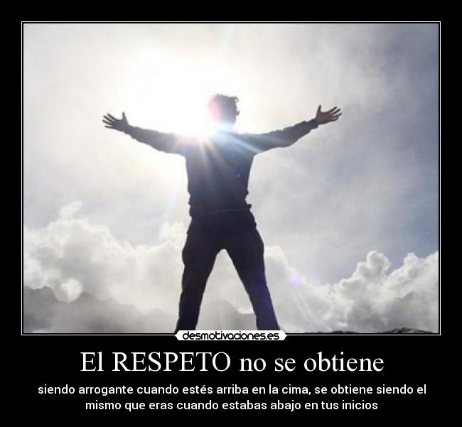 El RESPETO no se obtiene - siendo arrogante cuando estés arriba en la cima, se obtiene siendo el
mismo que eras cuando estabas abajo en tus inicios