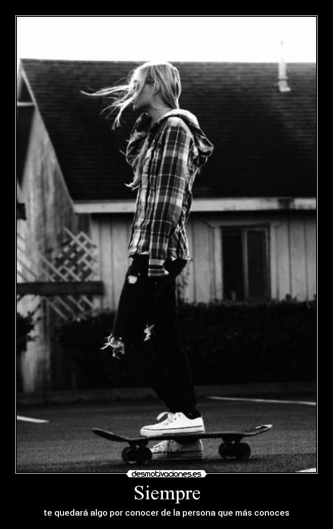 Siempre - te quedará algo por conocer de la persona que más conoces