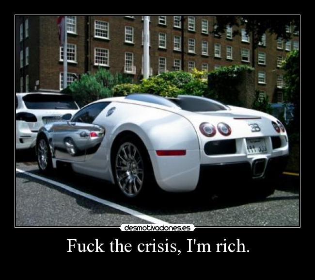 Fuck the crisis, Im rich. -