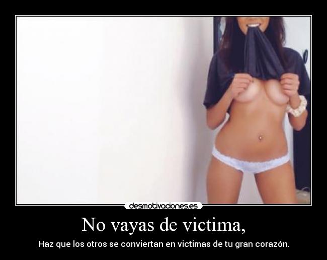 No vayas de victima, -
