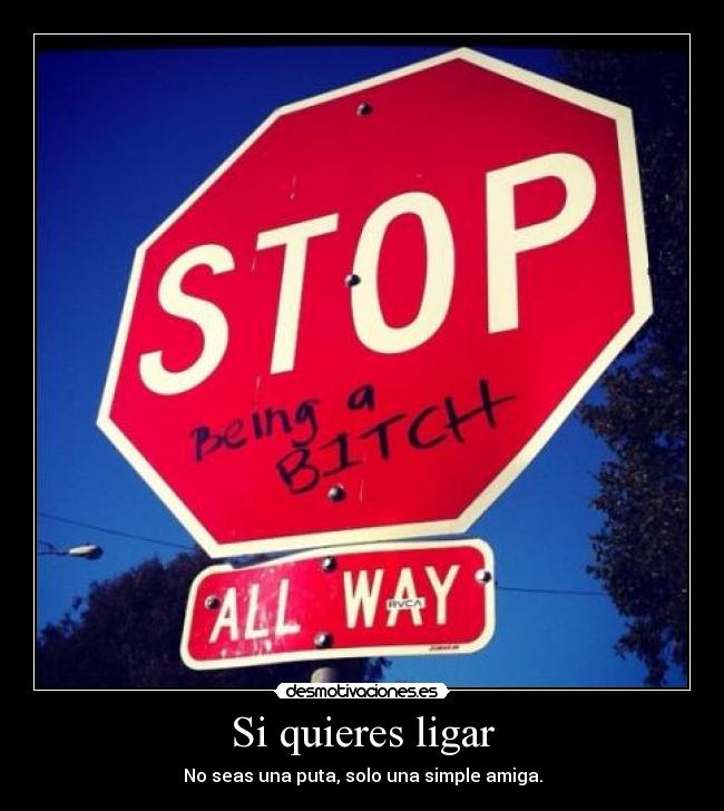 Si quieres ligar - No seas una puta, solo una simple amiga.