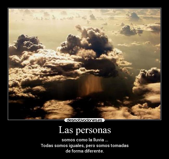 Las personas - somos como la lluvia ...
Todas somos iguales, pero somos tomadas
de forma diferente.