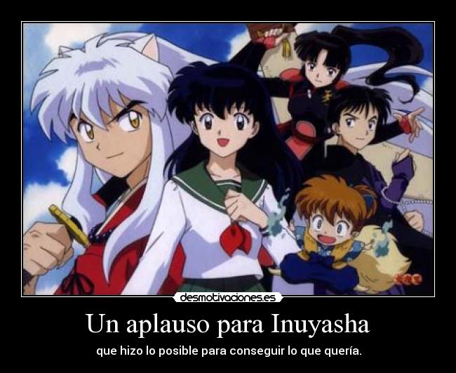 Un aplauso para Inuyasha - que hizo lo posible para conseguir lo que quería.